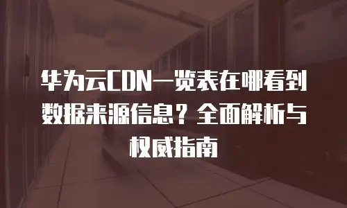 华为云CDN一览表在哪看到数据来源信息？全面解析与权威指南