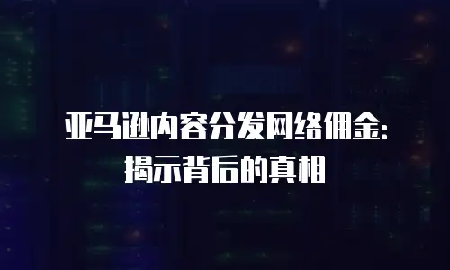 亚马逊内容分发网络佣金：揭示背后的真相