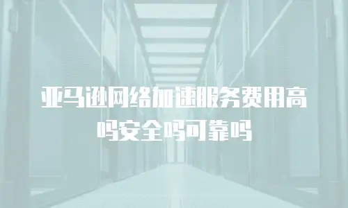 亚马逊网络加速服务费用高吗安全吗可靠吗