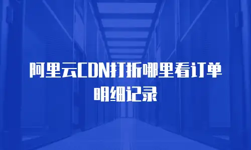阿里云CDN打折哪里看订单明细记录