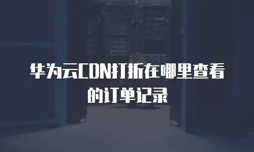 华为云CDN打折在哪里查看的订单记录