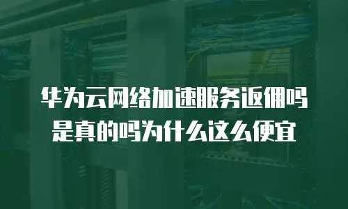 华为云网络加速服务返佣吗是真的吗为什么这么便宜