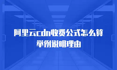 阿里云cdn收费公式怎么算举例说明理由