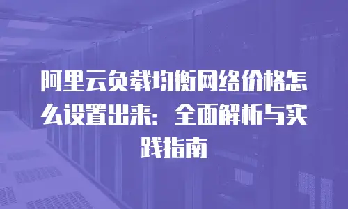 阿里云负载均衡网络价格怎么设置出来：全面解析与实践指南