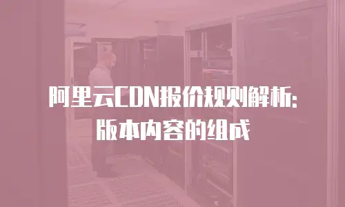 阿里云CDN报价规则解析: 版本内容的组成