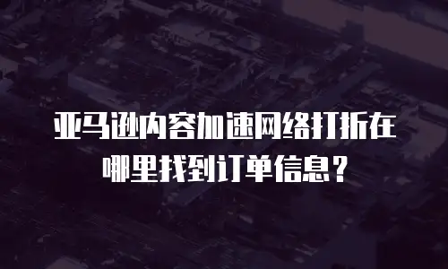 亚马逊内容加速网络打折在哪里找到订单信息？
