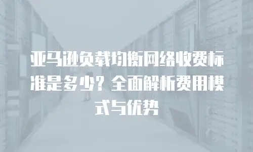 亚马逊负载均衡网络收费标准是多少？全面解析费用模式与优势