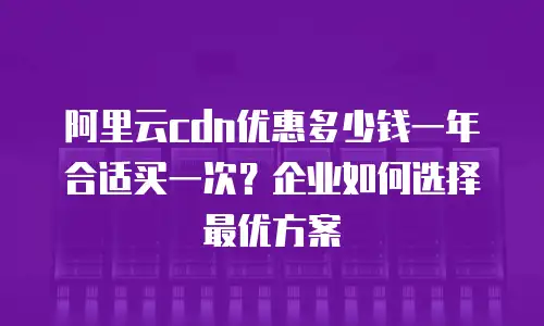 阿里云cdn优惠多少钱一年合适买一次？企业如何选择最优方案