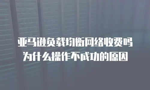 亚马逊负载均衡网络收费吗为什么操作不成功的原因