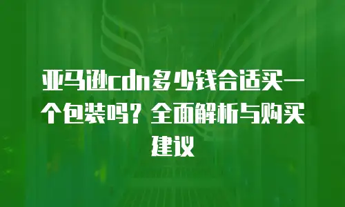 亚马逊cdn多少钱合适买一个包装吗？全面解析与购买建议