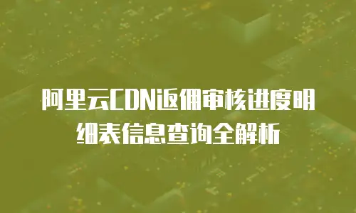 阿里云CDN返佣审核进度明细表信息查询全解析