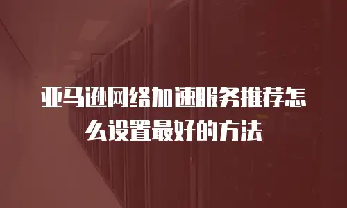 亚马逊网络加速服务推荐怎么设置最好的方法