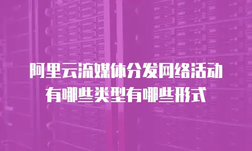 阿里云流媒体分发网络活动有哪些类型有哪些形式