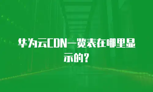 华为云CDN一览表在哪里显示的？