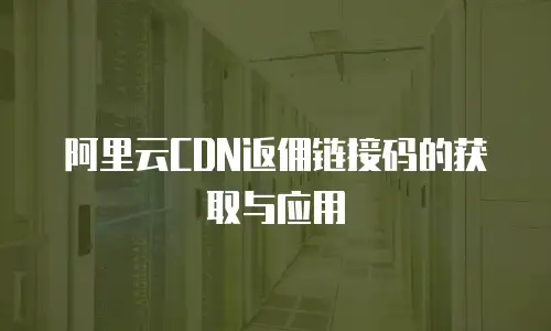 阿里云CDN返佣链接码的获取与应用
