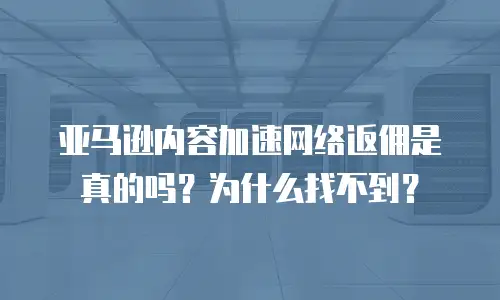 亚马逊内容加速网络返佣是真的吗？为什么找不到？