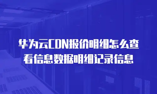 华为云CDN报价明细怎么查看信息数据明细记录信息