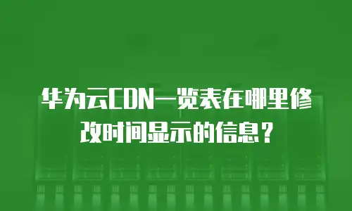 华为云CDN一览表在哪里修改时间显示的信息？