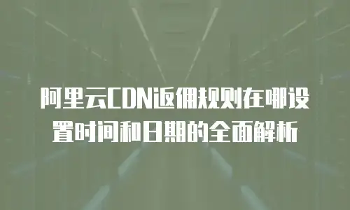 阿里云CDN返佣规则在哪设置时间和日期的全面解析
