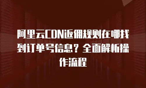 阿里云CDN返佣规则在哪找到订单号信息？全面解析操作流程