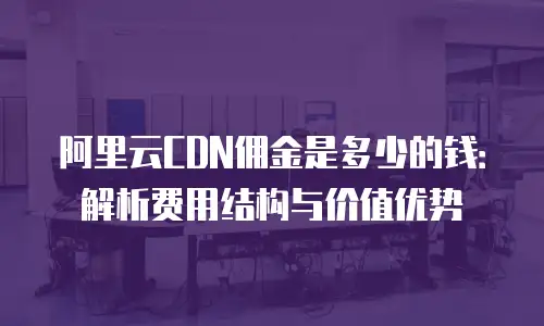 阿里云CDN佣金是多少的钱：解析费用结构与价值优势