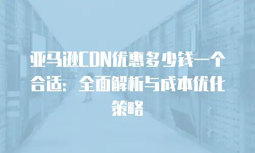 亚马逊CDN优惠多少钱一个合适：全面解析与成本优化策略