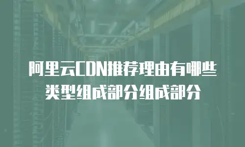 阿里云CDN推荐理由有哪些类型组成部分组成部分