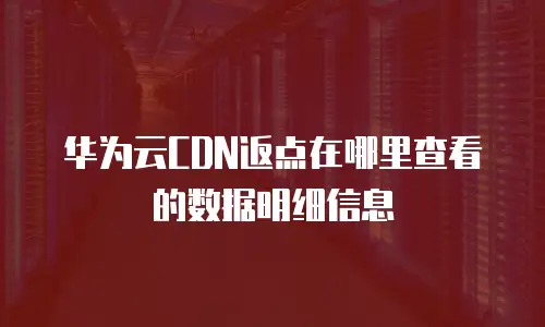 华为云CDN返点在哪里查看的数据明细信息