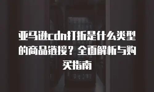 亚马逊cdn打折是什么类型的商品链接？全面解析与购买指南