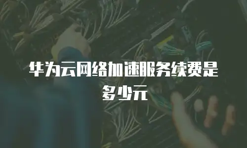 华为云网络加速服务续费是多少元