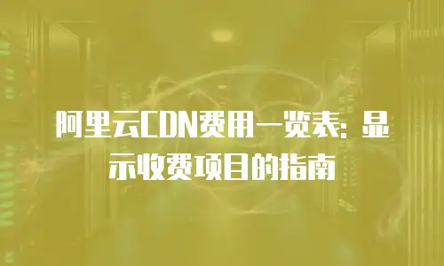 阿里云CDN费用一览表: 显示收费项目的指南