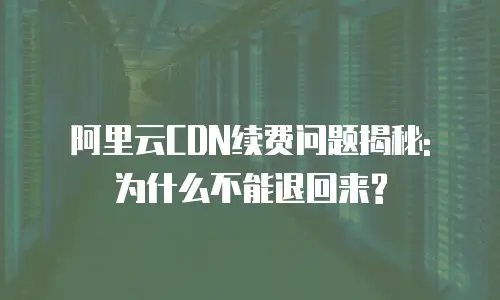 阿里云CDN续费问题揭秘: 为什么不能退回来?