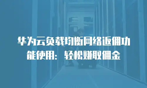 华为云负载均衡网络返佣功能使用：轻松赚取佣金