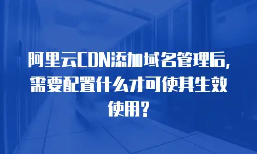 阿里云CDN添加域名管理后,需要配置什么才可使其生效使用?
