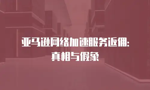 亚马逊网络加速服务返佣：真相与假象