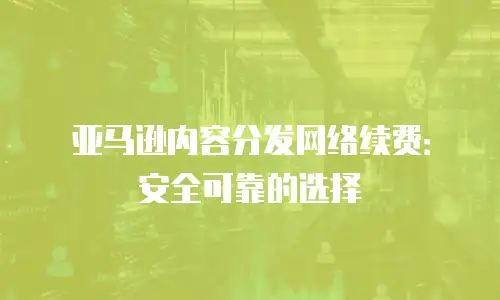 亚马逊内容分发网络续费：安全可靠的选择