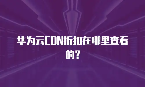 华为云CDN折扣在哪里查看的？