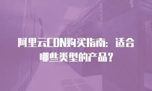 阿里云CDN购买指南：适合哪些类型的产品？