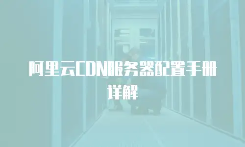 阿里云CDN服务器配置手册详解