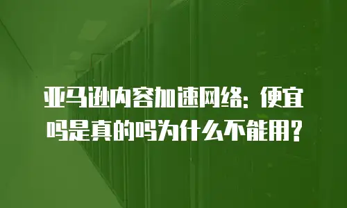 亚马逊内容加速网络: 便宜吗是真的吗为什么不能用?