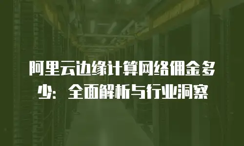 阿里云边缘计算网络佣金多少：全面解析与行业洞察
