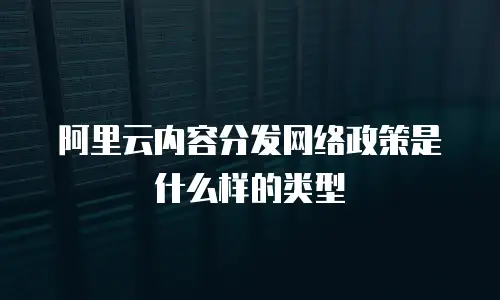 阿里云内容分发网络政策是什么样的类型