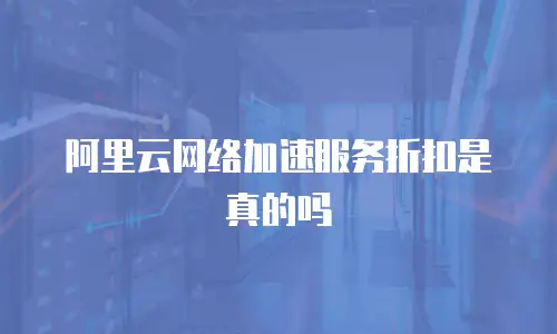 阿里云网络加速服务折扣是真的吗