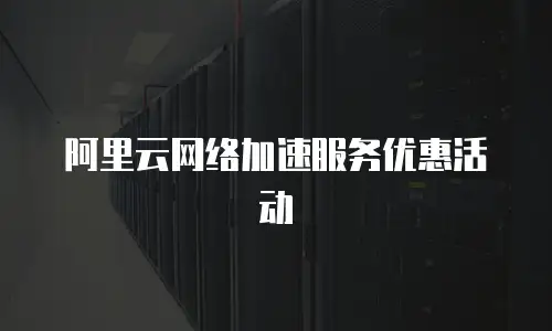 阿里云网络加速服务优惠活动