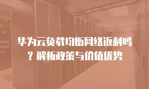 华为云负载均衡网络返利吗？解析政策与价值优势