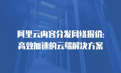 阿里云内容分发网络报价：高效加速的云端解决方案
