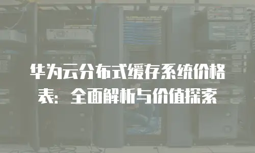 华为云分布式缓存系统价格表：全面解析与价值探索