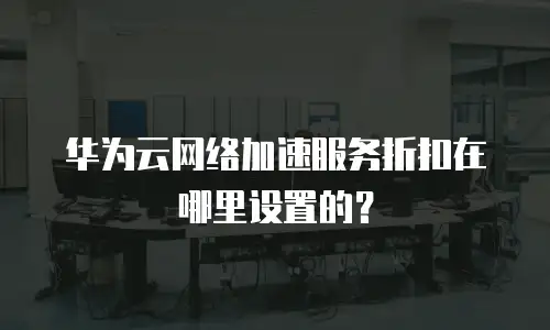 华为云网络加速服务折扣在哪里设置的？