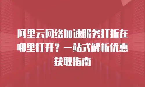 阿里云网络加速服务打折在哪里打开？一站式解析优惠获取指南