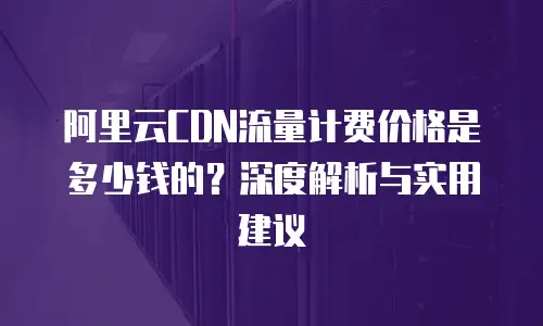 阿里云CDN流量计费价格是多少钱的？深度解析与实用建议